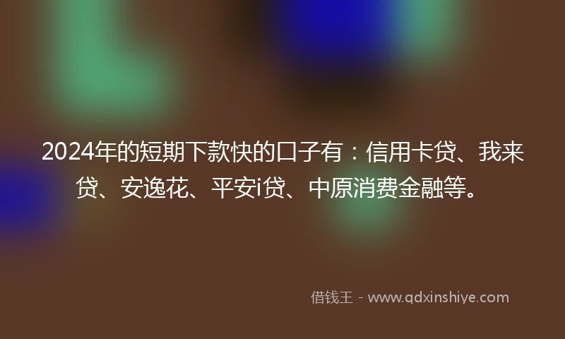 2024年的短期下款快的口子有：信用卡贷、我来贷、安逸花、平安i贷、中原消费金融等。