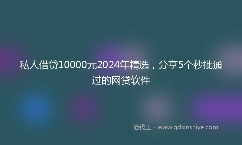 私人借贷10000元2024年精选，分享5个秒批通过的网贷软件