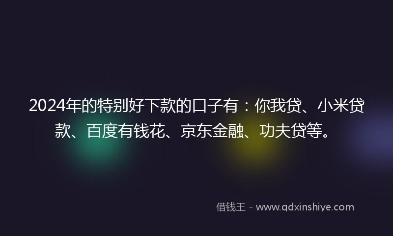2024年的特别好下款的口子有:你我贷、小米贷款、百度有钱花、京东金融、功夫贷等。