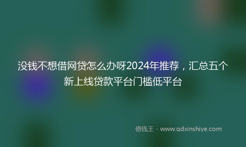 没钱不想借网贷怎么办呀2024年推荐，汇总五个新上线贷款平台门槛低平台