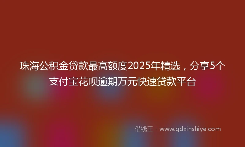 珠海公积金贷款最高额度2025年精选，分享5个支付宝花呗逾期万元快速贷款平台