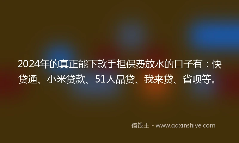 2024年的真正能下款手担保费放水的口子有:快贷通、小米贷款、51人品贷、我来贷、省呗等。