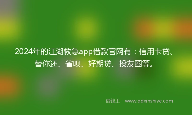 2024年的江湖救急app借款官网有：信用卡贷、替你还、省呗、好期贷、投友圈等。