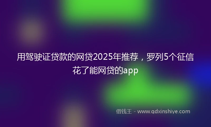 用驾驶证贷款的网贷2025年推荐，罗列5个征信花了能网贷的app