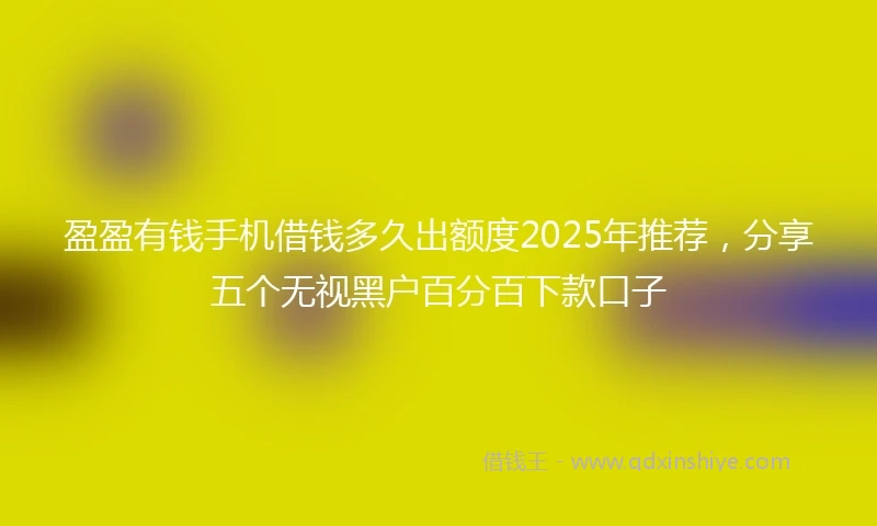 盈盈有钱手机借钱多久出额度2025年推荐，分享五个无视黑户百分百下款口子