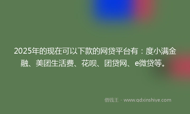 2025年的现在可以下款的网贷平台有:度小满金融、美团生活费、花呗、团贷网、e微贷等。