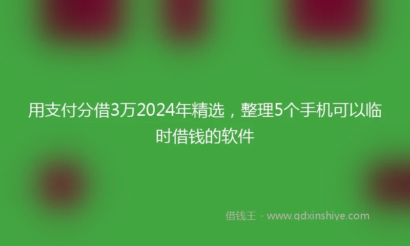 用支付分借3万2024年精选，整理5个手机可以临时借钱的软件