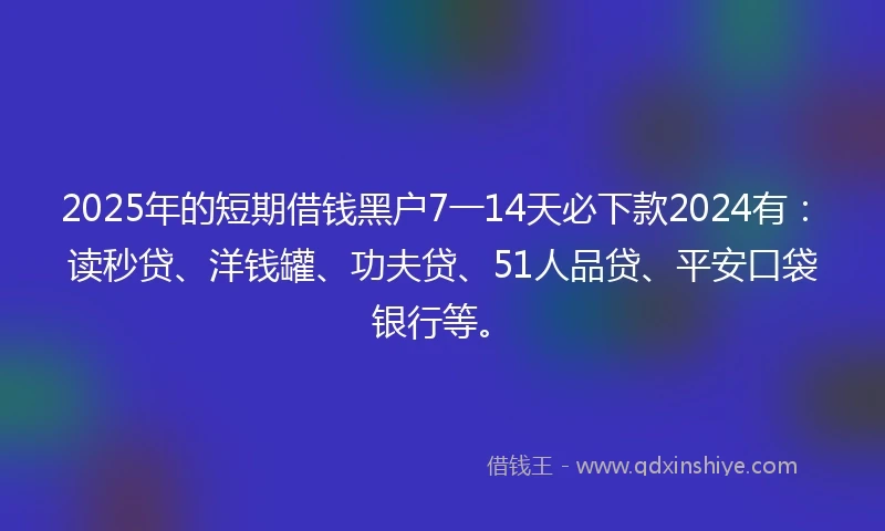 2025年的短期借钱黑户7一14天必下款2024有：读秒贷、洋钱罐、功夫贷、51人品贷、平安口袋银行等。