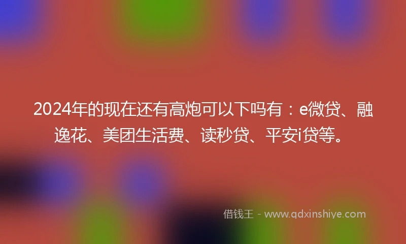 2024年的现在还有高炮可以下吗有：e微贷、融逸花、美团生活费、读秒贷、平安i贷等。