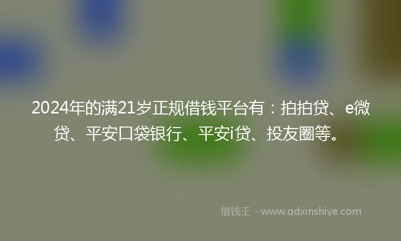 2024年的满21岁正规借钱平台有：拍拍贷、e微贷、平安口袋银行、平安i贷、投友圈等。