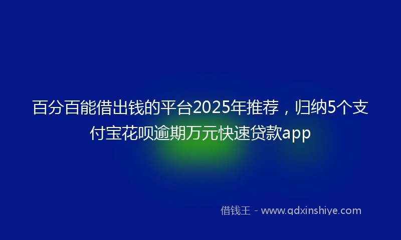 百分百能借出钱的平台2025年推荐，归纳5个支付宝花呗逾期万元快速贷款app