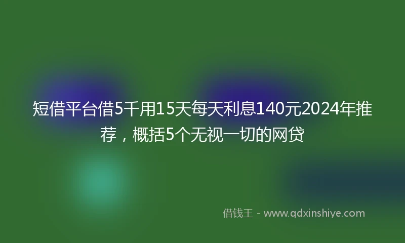 短借平台借5千用15天每天利息140元2024年推荐，概括5个无视一切的网贷