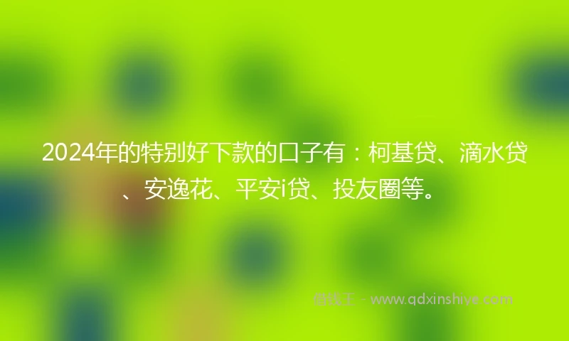 2024年的特别好下款的口子有：柯基贷、滴水贷、安逸花、平安i贷、投友圈等。