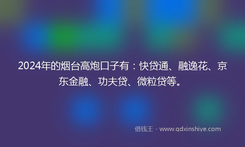 2024年的烟台高炮口子有：快贷通、融逸花、京东金融、功夫贷、微粒贷等。