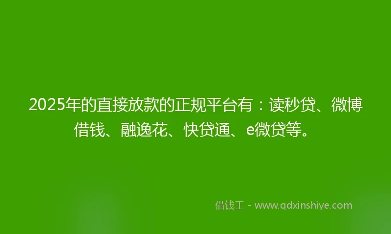 2025年的直接放款的正规平台有：读秒贷、微博借钱、融逸花、快贷通、e微贷等。