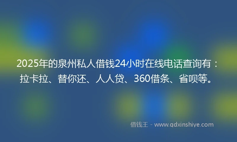 2025年的泉州私人借钱24小时在线电话查询有：拉卡拉、替你还、人人贷、360借条、省呗等。