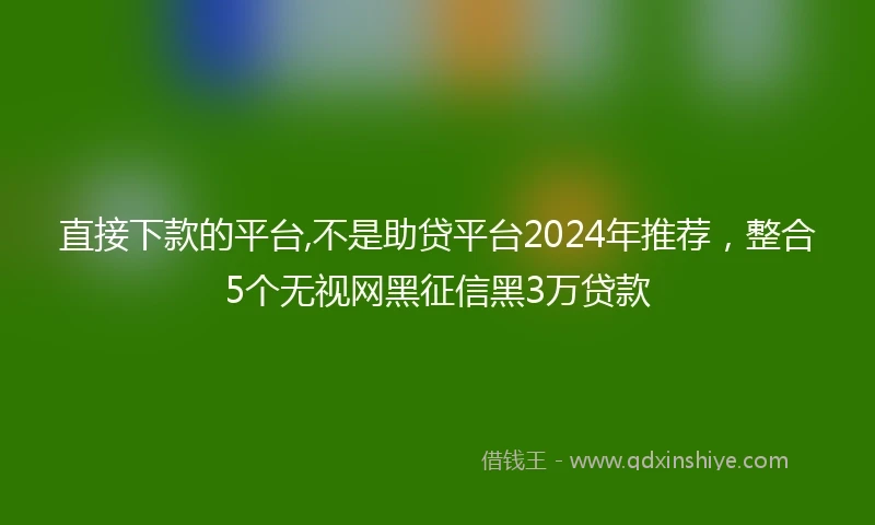 直接下款的平台,不是助贷平台2024年推荐，整合5个无视网黑征信黑3万贷款