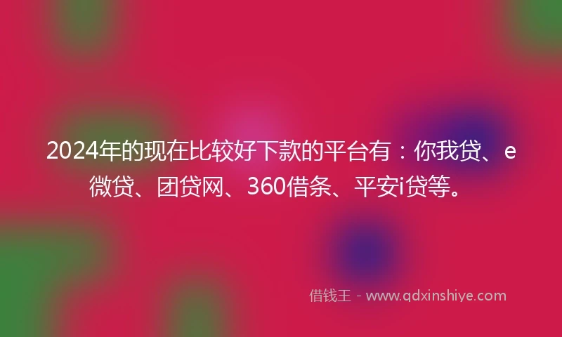 2024年的现在比较好下款的平台有：你我贷、e微贷、团贷网、360借条、平安i贷等。