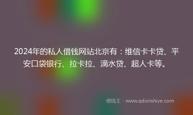 2024年的私人借钱网站北京有：维信卡卡贷、平安口袋银行、拉卡拉、滴水贷、超人卡等。