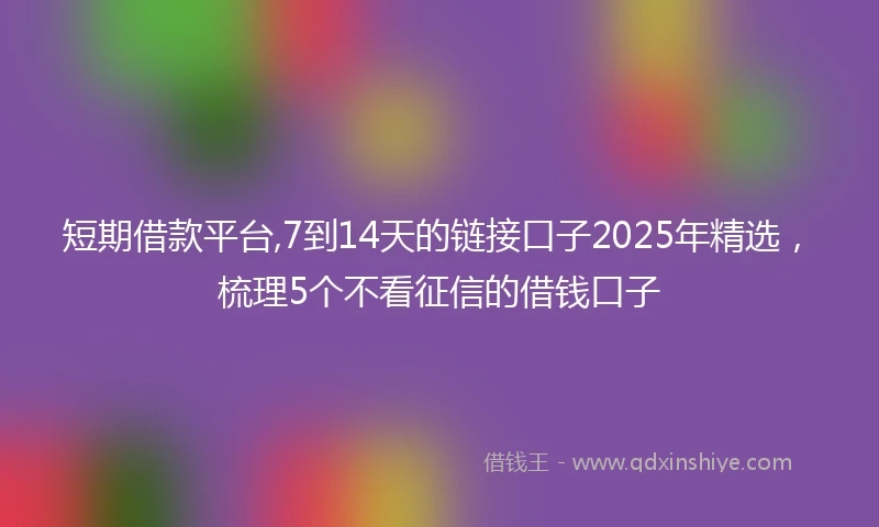 短期借款平台,7到14天的链接口子2025年精选，梳理5个不看征信的借钱口子