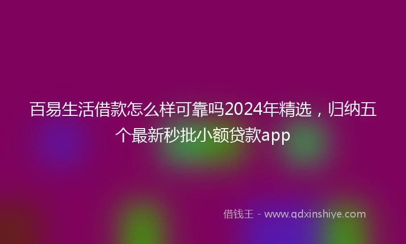 百易生活借款怎么样可靠吗2024年精选，归纳五个最新秒批小额贷款app
