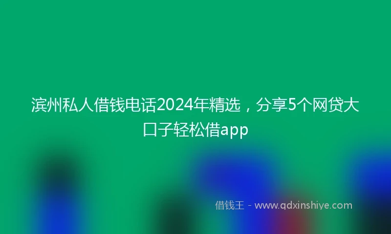 滨州私人借钱电话2024年精选，分享5个网贷大口子轻松借app