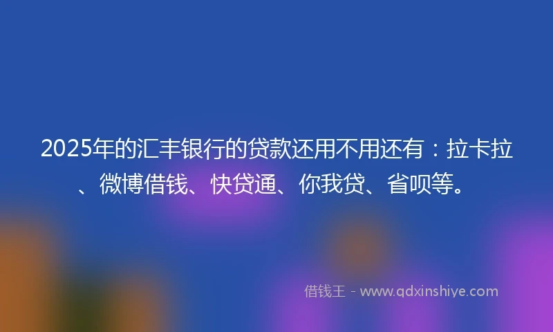 2025年的汇丰银行的贷款还用不用还有：拉卡拉、微博借钱、快贷通、你我贷、省呗等。