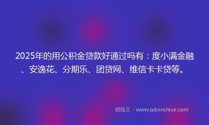 2025年的用公积金贷款好通过吗有：度小满金融、安逸花、分期乐、团贷网、维信卡卡贷等。