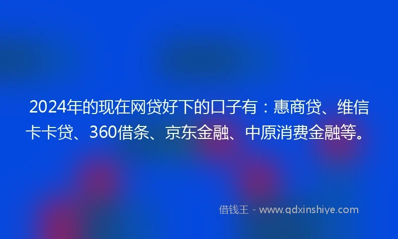 2024年的现在网贷好下的口子有：惠商贷、维信卡卡贷、360借条、京东金融、中原消费金融等。