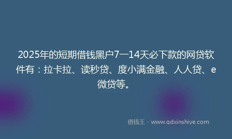 2025年的短期借钱黑户7一14天必下款的网贷软件有：拉卡拉、读秒贷、度小满金融、人人贷、e微贷等。