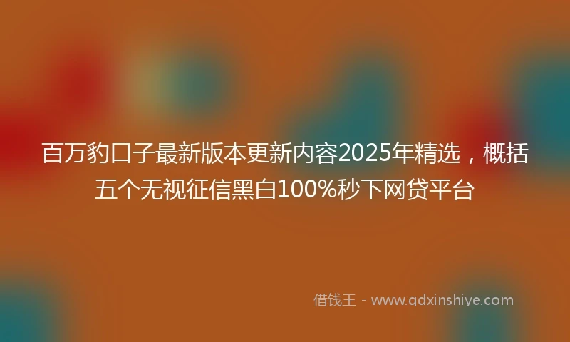 百万豹口子最新版本更新内容2025年精选，概括五个无视征信黑白100%秒下网贷平台