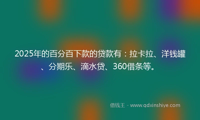 2025年的百分百下款的贷款有：拉卡拉、洋钱罐、分期乐、滴水贷、360借条等。