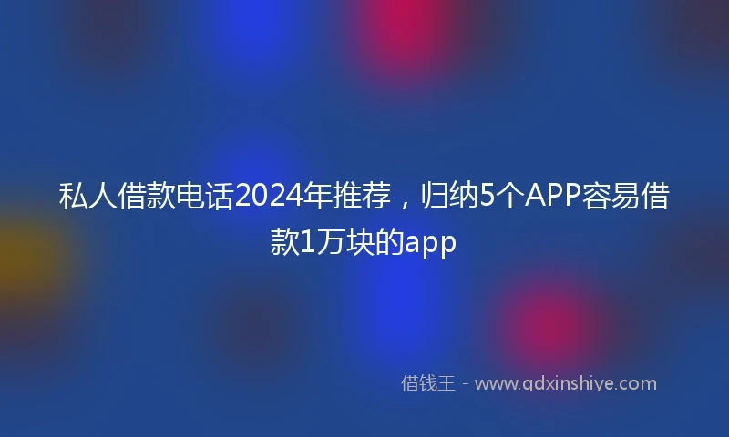 私人借款电话2024年推荐，归纳5个APP容易借款1万块的app