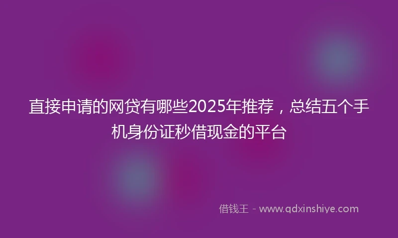 直接申请的网贷有哪些2025年推荐，总结五个手机身份证秒借现金的平台