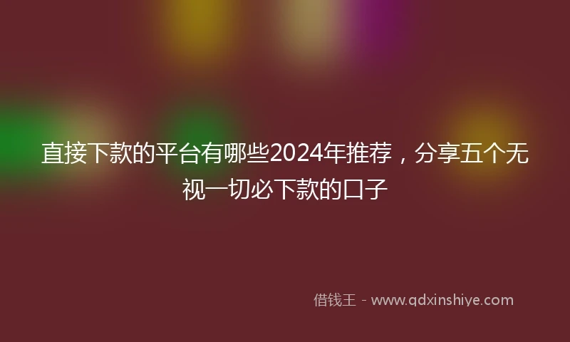 直接下款的平台有哪些2024年推荐，分享五个无视一切必下款的口子