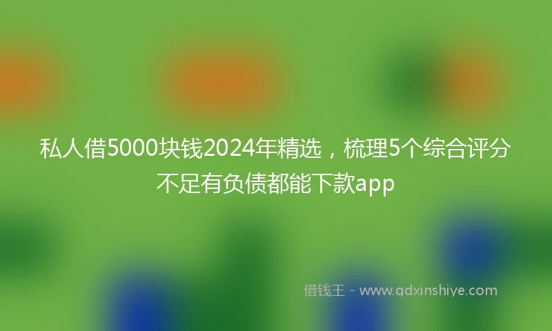 私人借5000块钱2024年精选，梳理5个综合评分不足有负债都能下款app