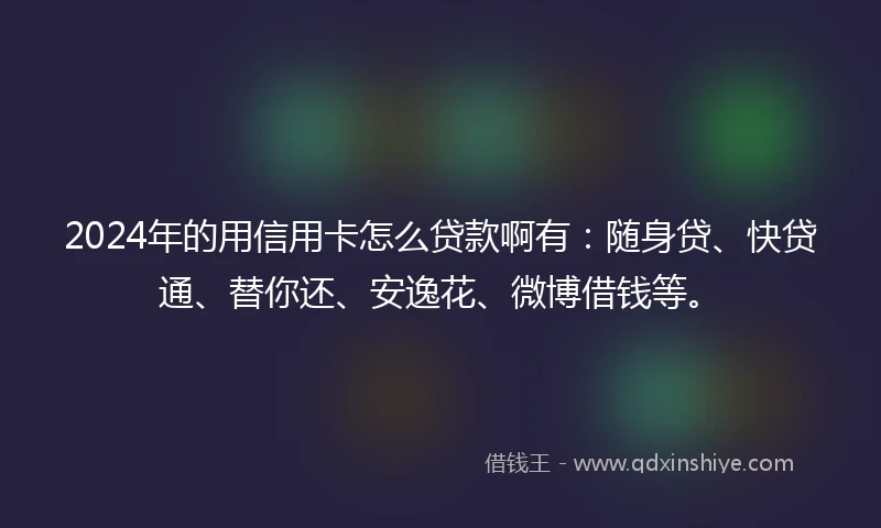 2024年的用信用卡怎么贷款啊有:随身贷、快贷通、替你还、安逸花、微博借钱等。