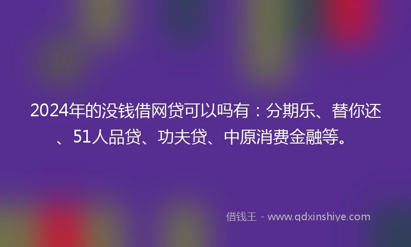 2024年的没钱借网贷可以吗有：分期乐、替你还、51人品贷、功夫贷、中原消费金融等。