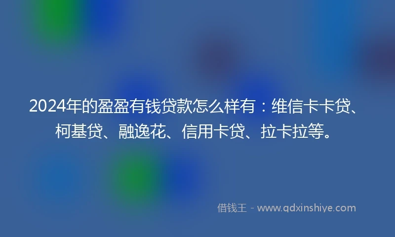2024年的盈盈有钱贷款怎么样有：维信卡卡贷、柯基贷、融逸花、信用卡贷、拉卡拉等。