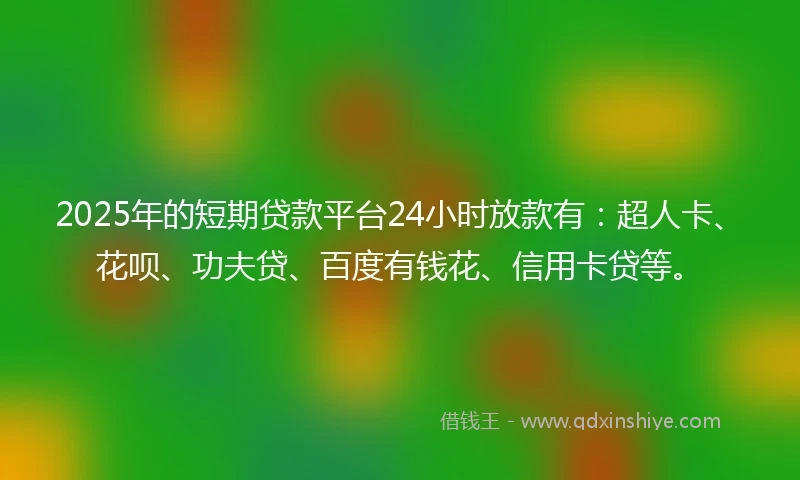 2025年的短期贷款平台24小时放款有：超人卡、花呗、功夫贷、百度有钱花、信用卡贷等。
