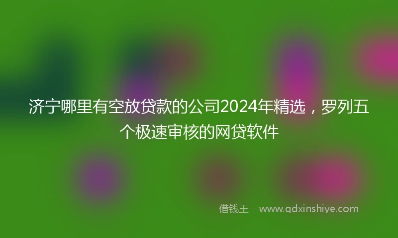 济宁哪里有空放贷款的公司2024年精选，罗列五个极速审核的网贷软件