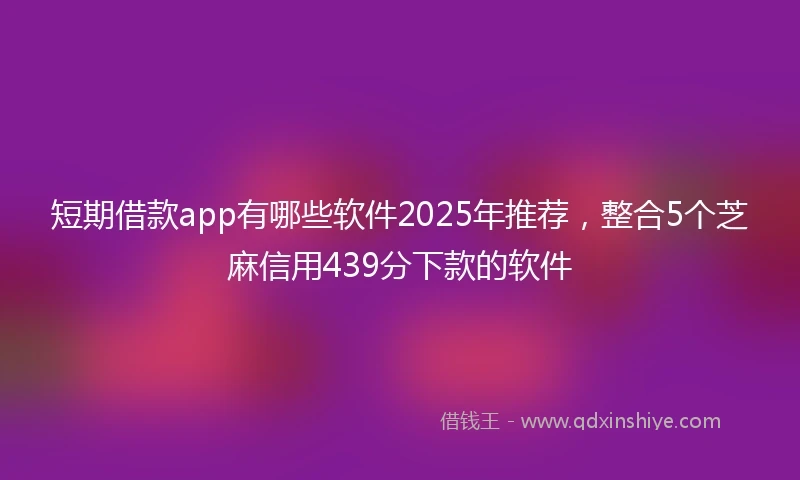 短期借款app有哪些软件2025年推荐，整合5个芝麻信用439分下款的软件