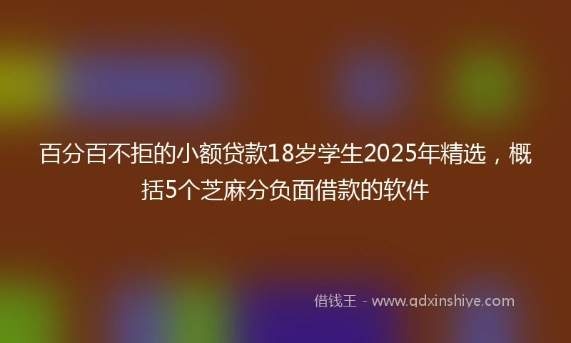 百分百不拒的小额贷款18岁学生2025年精选，概括5个芝麻分负面借款的软件