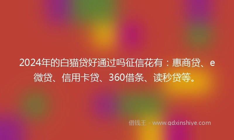 2024年的白猫贷好通过吗征信花有：惠商贷、e微贷、信用卡贷、360借条、读秒贷等。