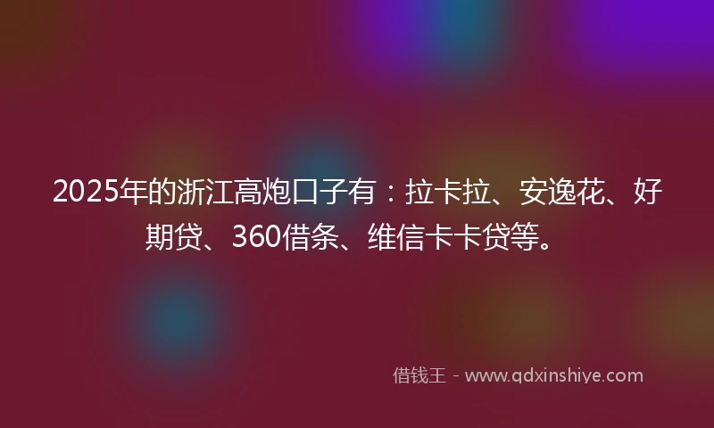 2025年的浙江高炮口子有：拉卡拉、安逸花、好期贷、360借条、维信卡卡贷等。