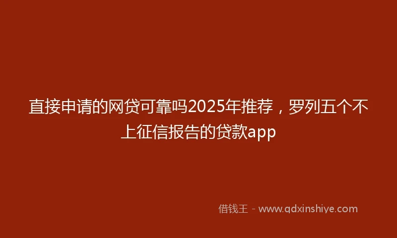 直接申请的网贷可靠吗2025年推荐，罗列五个不上征信报告的贷款app