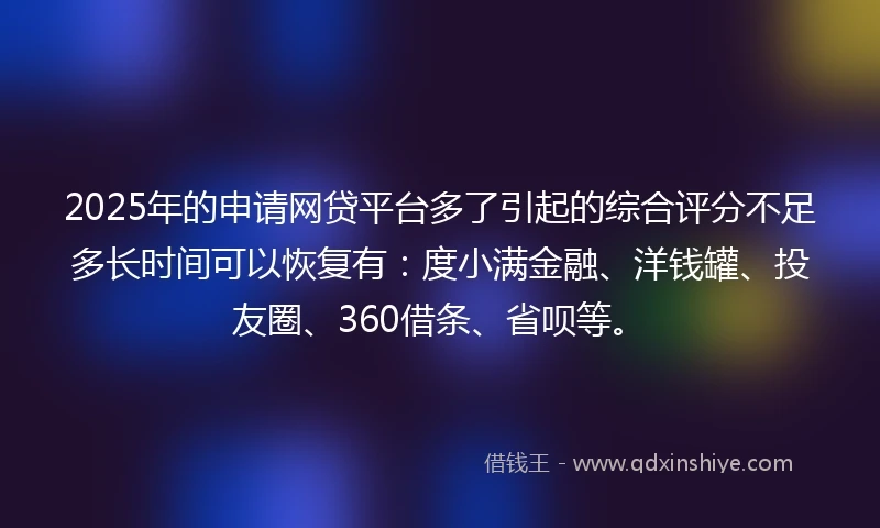 2025年的申请网贷平台多了引起的综合评分不足多长时间可以恢复有：度小满金融、洋钱罐、投友圈、360借条、省呗等。