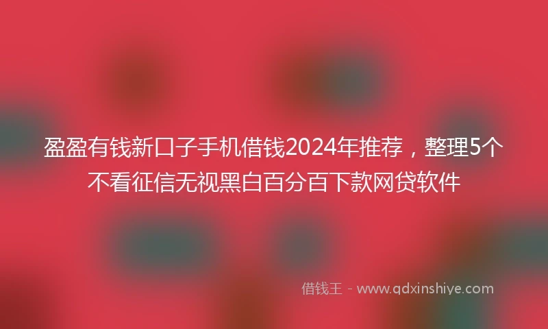 盈盈有钱新口子手机借钱2024年推荐，整理5个不看征信无视黑白百分百下款网贷软件