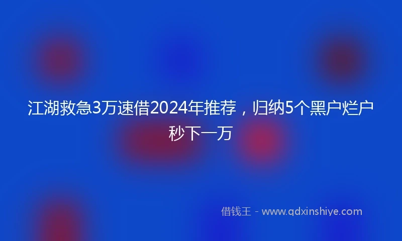 江湖救急3万速借2024年推荐，归纳5个黑户烂户秒下一万