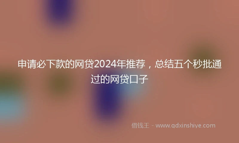 申请必下款的网贷2024年推荐，总结五个秒批通过的网贷口子